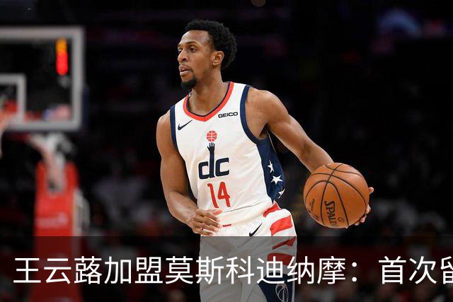 王云蕗加盟莫斯科迪纳摩：首次留洋的战略意义